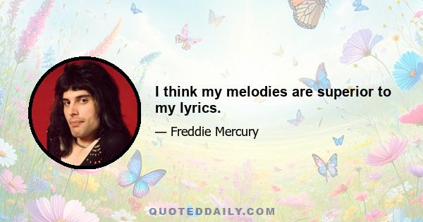 I think my melodies are superior to my lyrics.