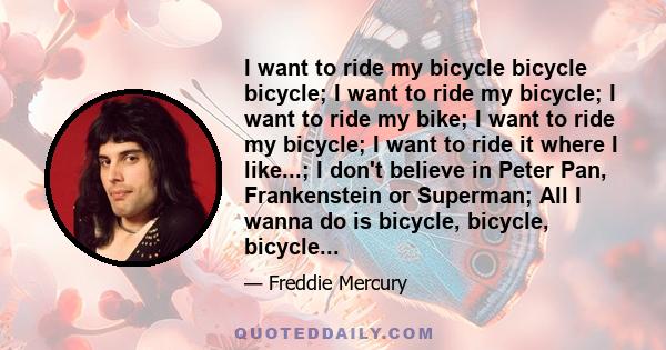 I want to ride my bicycle bicycle bicycle; I want to ride my bicycle; I want to ride my bike; I want to ride my bicycle; I want to ride it where I like...; I don't believe in Peter Pan, Frankenstein or Superman; All I