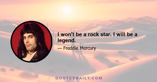 I won't be a rock star. I will be a legend.