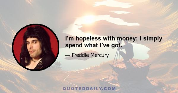 I'm hopeless with money; I simply spend what I've got.