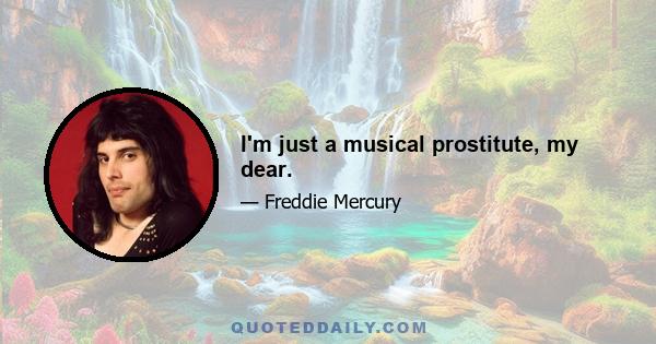 I'm just a musical prostitute, my dear.