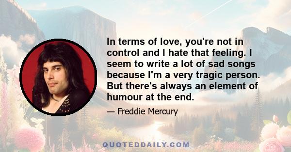 In terms of love, you're not in control and I hate that feeling. I seem to write a lot of sad songs because I'm a very tragic person. But there's always an element of humour at the end.