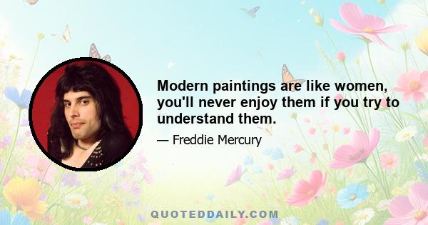 Modern paintings are like women, you'll never enjoy them if you try to understand them.