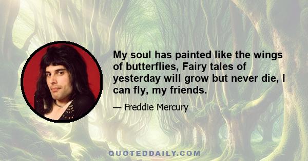 My soul has painted like the wings of butterflies, Fairy tales of yesterday will grow but never die, I can fly, my friends.