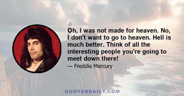 Oh, I was not made for heaven. No, I don't want to go to heaven. Hell is much better. Think of all the interesting people you're going to meet down there!