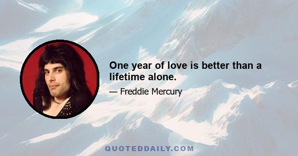 One year of love is better than a lifetime alone.