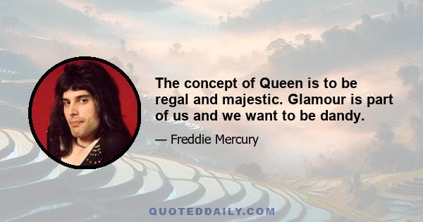 The concept of Queen is to be regal and majestic. Glamour is part of us and we want to be dandy.