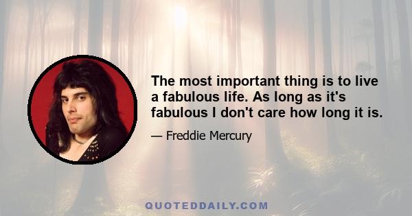 The most important thing is to live a fabulous life. As long as it's fabulous I don't care how long it is.