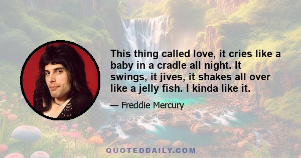 This thing called love, it cries like a baby in a cradle all night. It swings, it jives, it shakes all over like a jelly fish. I kinda like it.