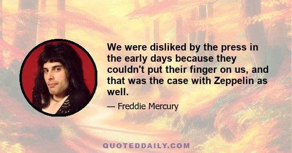 We were disliked by the press in the early days because they couldn't put their finger on us, and that was the case with Zeppelin as well.