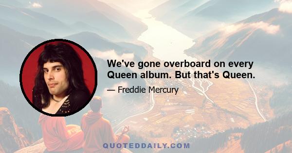 We've gone overboard on every Queen album. But that's Queen.