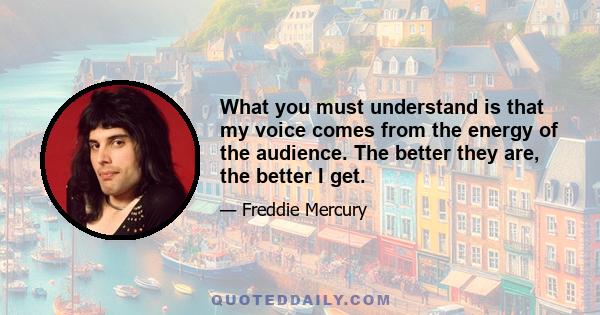 What you must understand is that my voice comes from the energy of the audience. The better they are, the better I get.