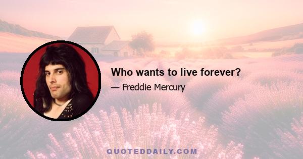 Who wants to live forever?