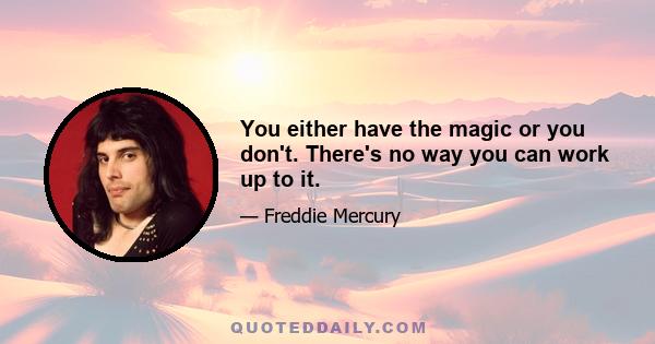 You either have the magic or you don't. There's no way you can work up to it.