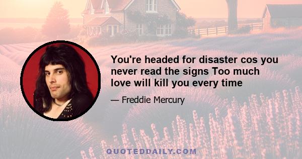 You're headed for disaster cos you never read the signs Too much love will kill you every time