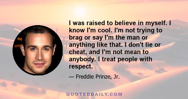 I was raised to believe in myself. I know I'm cool. I'm not trying to brag or say I'm the man or anything like that. I don't lie or cheat, and I'm not mean to anybody. I treat people with respect.