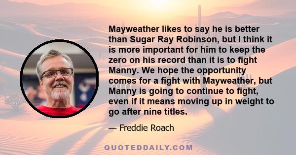 Mayweather likes to say he is better than Sugar Ray Robinson, but I think it is more important for him to keep the zero on his record than it is to fight Manny. We hope the opportunity comes for a fight with Mayweather, 