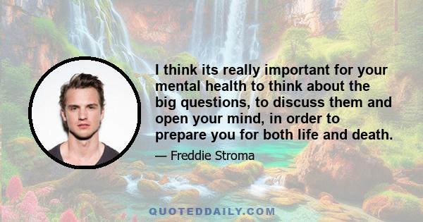 I think its really important for your mental health to think about the big questions, to discuss them and open your mind, in order to prepare you for both life and death.