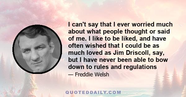 I can't say that I ever worried much about what people thought or said of me. I like to be liked, and have often wished that I could be as much loved as Jim Driscoll, say, but I have never been able to bow down to rules 