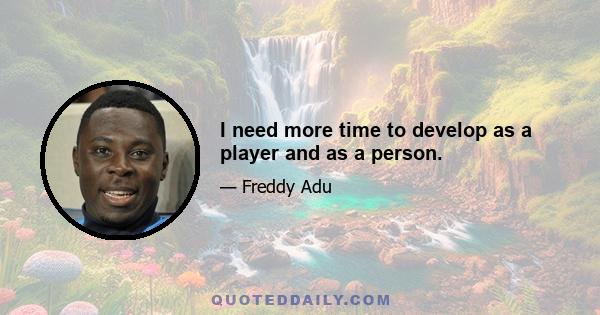 I need more time to develop as a player and as a person.