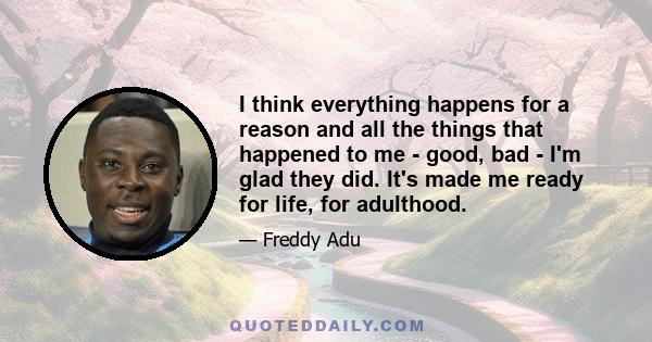 I think everything happens for a reason and all the things that happened to me - good, bad - I'm glad they did. It's made me ready for life, for adulthood.