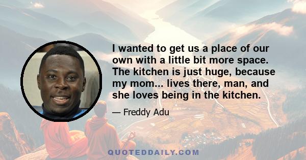 I wanted to get us a place of our own with a little bit more space. The kitchen is just huge, because my mom... lives there, man, and she loves being in the kitchen.