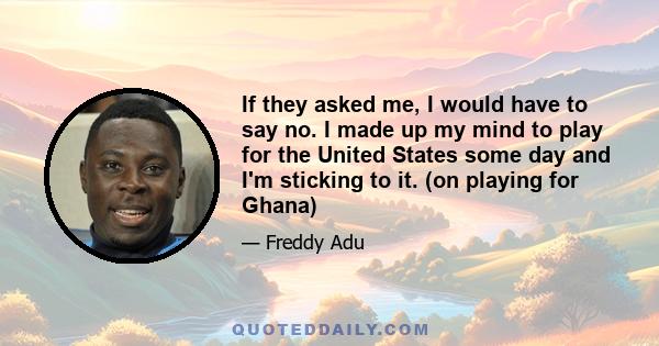 If they asked me, I would have to say no. I made up my mind to play for the United States some day and I'm sticking to it. (on playing for Ghana)