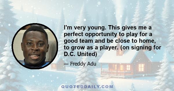 I'm very young. This gives me a perfect opportunity to play for a good team and be close to home, to grow as a player. (on signing for D.C. United)