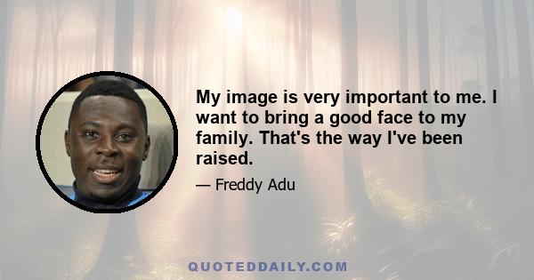 My image is very important to me. I want to bring a good face to my family. That's the way I've been raised.