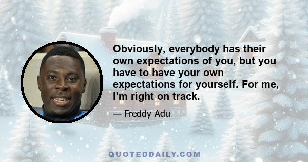 Obviously, everybody has their own expectations of you, but you have to have your own expectations for yourself. For me, I'm right on track.