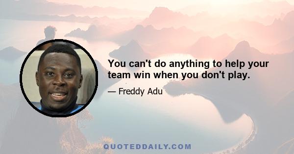 You can't do anything to help your team win when you don't play.