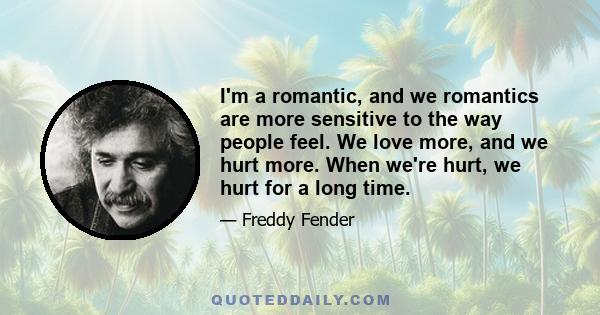 I'm a romantic, and we romantics are more sensitive to the way people feel. We love more, and we hurt more. When we're hurt, we hurt for a long time.