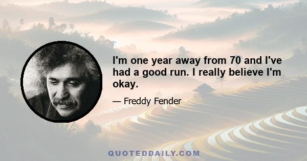 I'm one year away from 70 and I've had a good run. I really believe I'm okay.