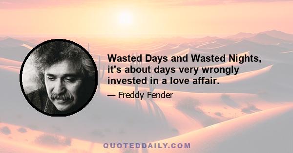 Wasted Days and Wasted Nights, it's about days very wrongly invested in a love affair.