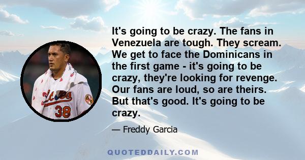 It's going to be crazy. The fans in Venezuela are tough. They scream. We get to face the Dominicans in the first game - it's going to be crazy, they're looking for revenge. Our fans are loud, so are theirs. But that's