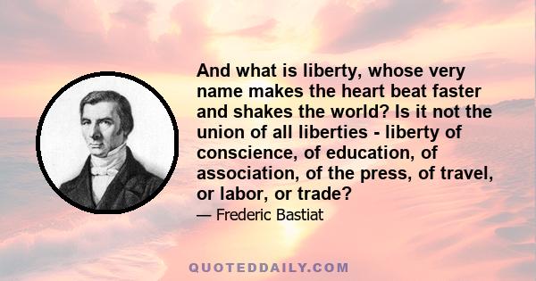 And what is liberty, whose very name makes the heart beat faster and shakes the world? Is it not the union of all liberties - liberty of conscience, of education, of association, of the press, of travel, or labor, or