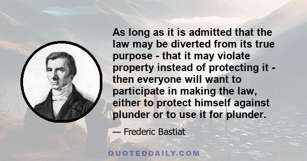 As long as it is admitted that the law may be diverted from its true purpose - that it may violate property instead of protecting it - then everyone will want to participate in making the law, either to protect himself