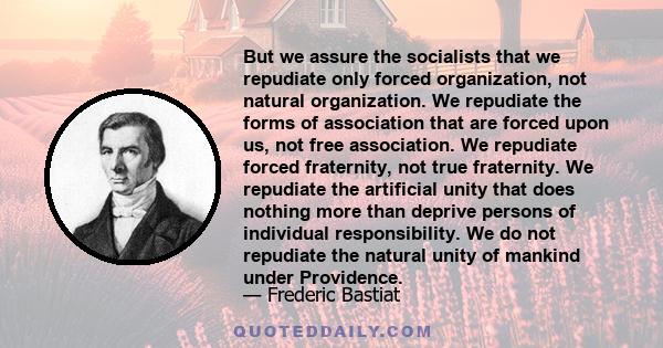 But we assure the socialists that we repudiate only forced organization, not natural organization. We repudiate the forms of association that are forced upon us, not free association. We repudiate forced fraternity, not 