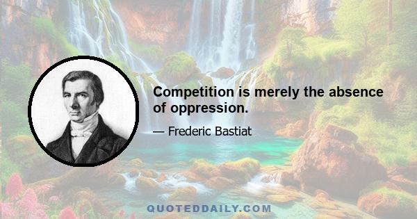 Competition is merely the absence of oppression.