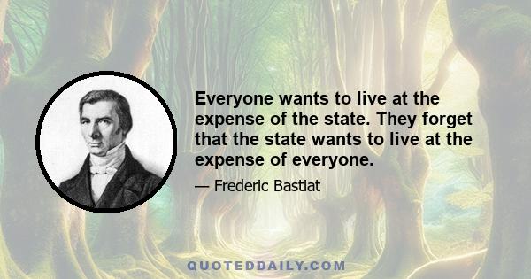 Everyone wants to live at the expense of the state. They forget that the state wants to live at the expense of everyone.