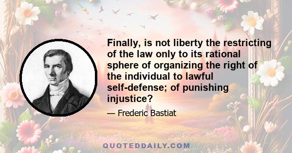 Finally, is not liberty the restricting of the law only to its rational sphere of organizing the right of the individual to lawful self-defense; of punishing injustice?