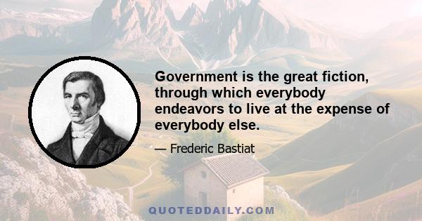 Government is the great fiction, through which everybody endeavors to live at the expense of everybody else.