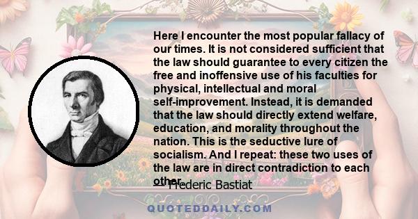 Here I encounter the most popular fallacy of our times. It is not considered sufficient that the law should guarantee to every citizen the free and inoffensive use of his faculties for physical, intellectual and moral