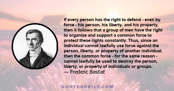 If every person has the right to defend - even by force - his person, his liberty, and his property, then it follows that a group of men have the right to organize and support a common force to protect these rights