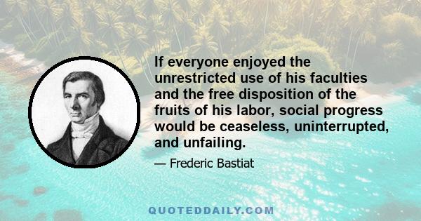 If everyone enjoyed the unrestricted use of his faculties and the free disposition of the fruits of his labor, social progress would be ceaseless, uninterrupted, and unfailing.