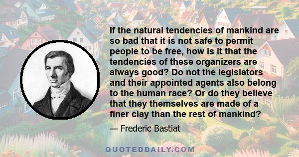 If the natural tendencies of mankind are so bad that it is not safe to permit people to be free, how is it that the tendencies of these organizers are always good? Do not the legislators and their appointed agents also