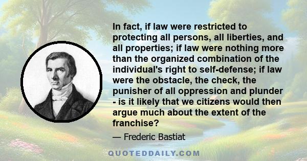 In fact, if law were restricted to protecting all persons, all liberties, and all properties; if law were nothing more than the organized combination of the individual's right to self-defense; if law were the obstacle,