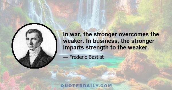 In war, the stronger overcomes the weaker. In business, the stronger imparts strength to the weaker.