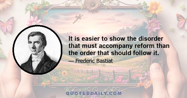 It is easier to show the disorder that must accompany reform than the order that should follow it.