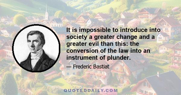 It is impossible to introduce into society a greater change and a greater evil than this: the conversion of the law into an instrument of plunder.